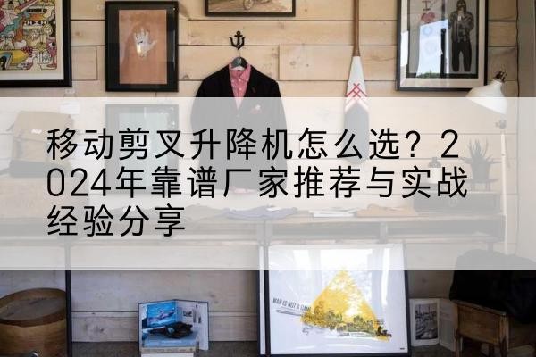 林西升降平台厂家推荐-移动剪叉升降机怎么选?2024年靠谱厂家推荐与实战经验分享