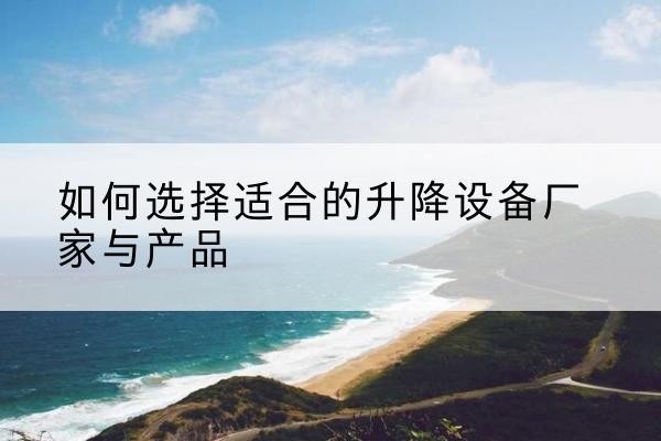 林西电动升降平台厂家-如何选择适合的升降设备厂家与产品