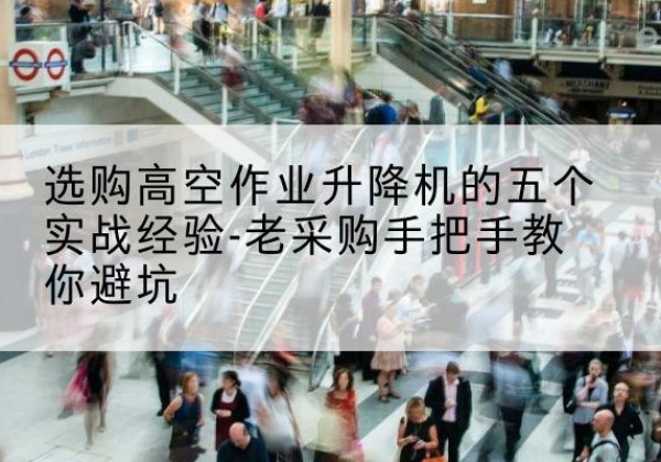 林西高空作业升降机厂家-选购高空作业升降机的五个实战经验-老采购手把手教你避坑