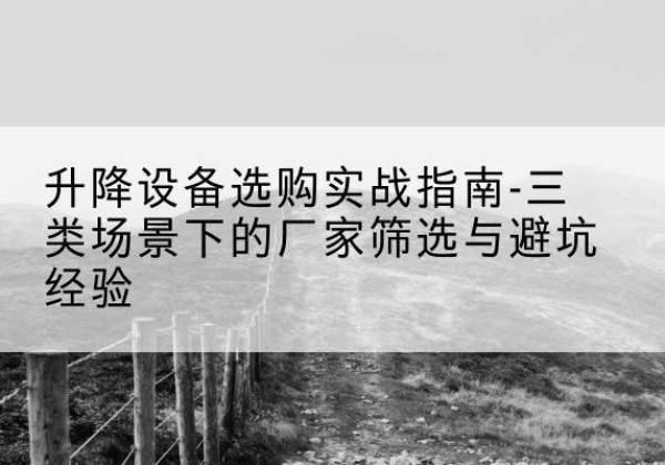 林西移动式升降机厂家推荐-升降设备选购实战指南-三类场景下的厂家筛选与避坑经验
