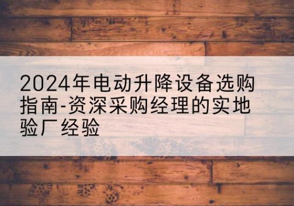 林西电动剪叉升降平台厂家-2024年电动升降设备选购指南-资深采购经理的实地验厂经验