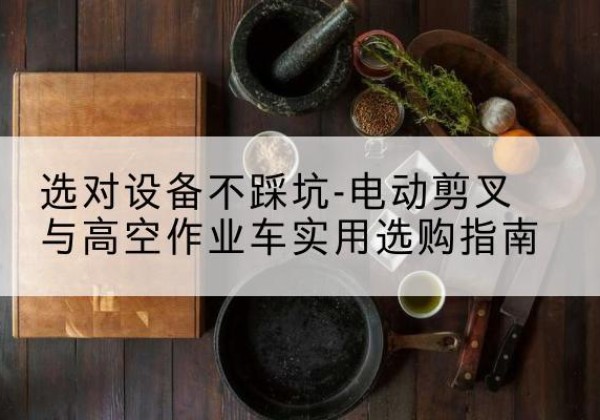 林西电动剪叉升降平台怎么选-选对设备不踩坑-电动剪叉与高空作业车实用选购指南