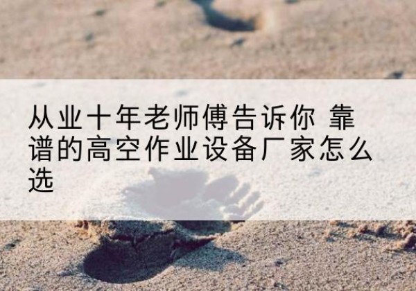 林西高空作业升降机厂家推荐-从业十年老师傅告诉你 靠谱的高空作业设备厂家怎么选