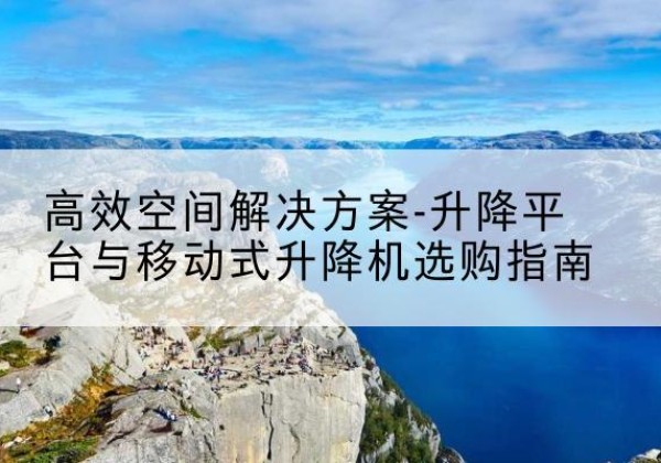 林西升降平台厂家-*空间解决方案-升降平台与移动式升降机选购指南
