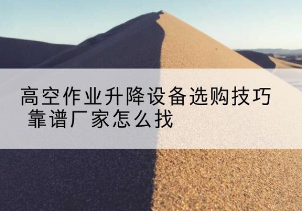 林西电动升降平台厂家推荐-高空作业升降设备选购技巧 靠谱厂家怎么找