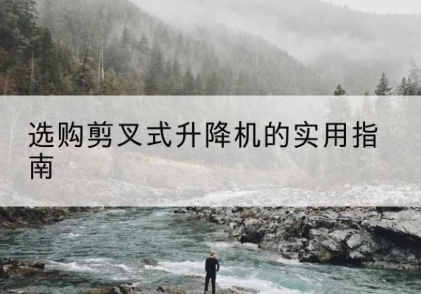 林西剪叉式升降机怎么选-选购剪叉式升降机的实用指南