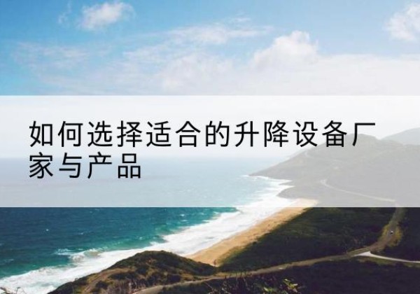 林西电动升降平台厂家-如何选择适合的升降设备厂家与产品
